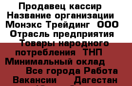 Продавец-кассир › Название организации ­ Монэкс Трейдинг, ООО › Отрасль предприятия ­ Товары народного потребления (ТНП) › Минимальный оклад ­ 20 000 - Все города Работа » Вакансии   . Дагестан респ.,Южно-Сухокумск г.